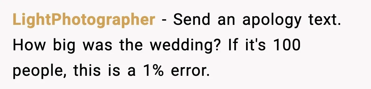 LightPhotographer − Send an apology text. How big was the wedding? If it's 100 people, this is a 1% error.