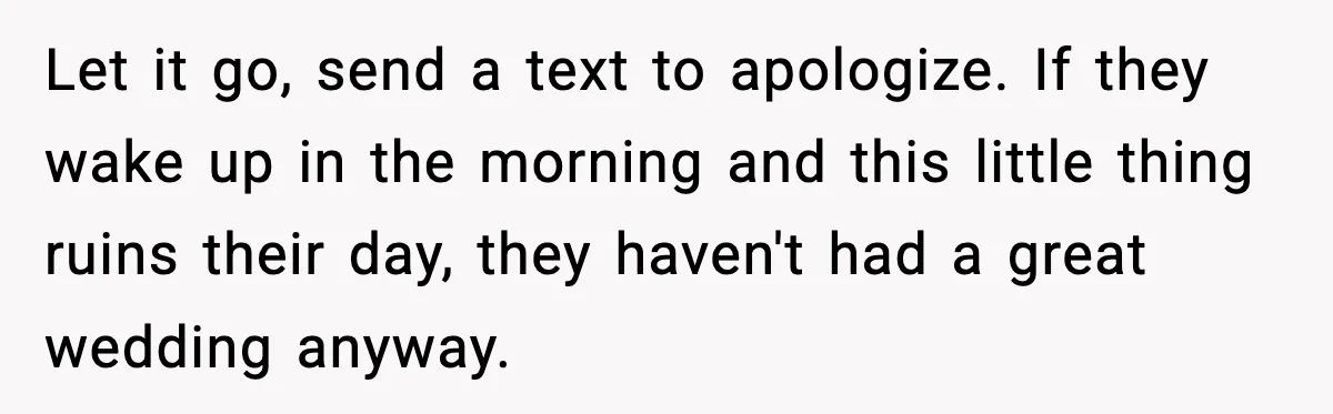 Let it go, send a text to apologize. If they wake up in the morning and this little thing ruins their day, they haven't had a great wedding anyway.