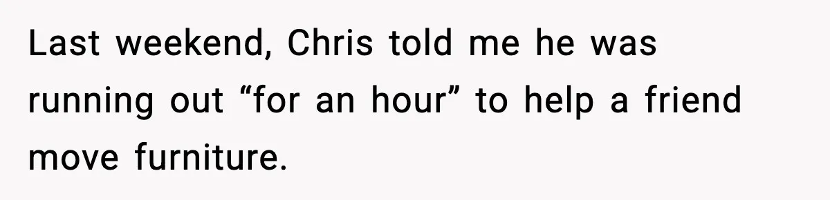 Woman Calls Her Boyfriend’s Ex After He Disappears All Night, Now He Says She Humiliated Him Last weekend, Chris told me he was running out “for an hour” to help a friend move furniture.