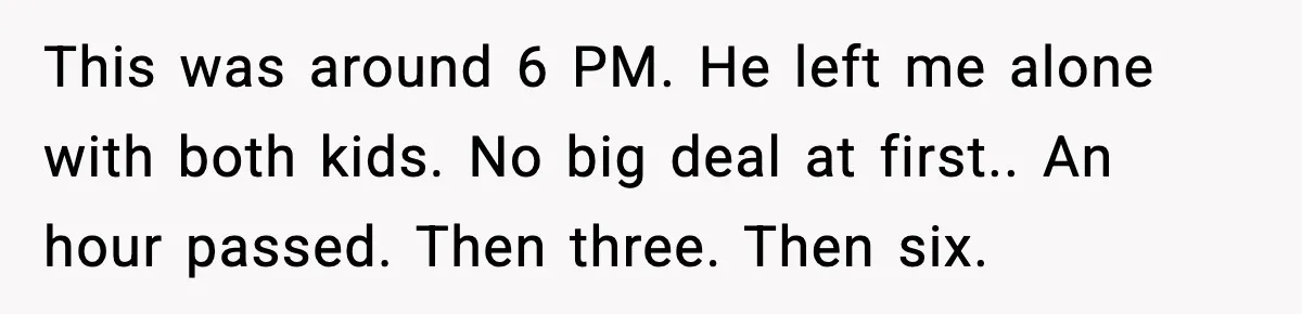 Woman Calls Her Boyfriend’s Ex After He Disappears All Night, Now He Says She Humiliated Him This was around 6 PM. He left me alone with both kids. No big deal at first.. An hour passed. Then three. Then six.