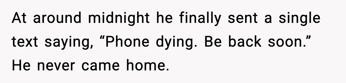 Woman Calls Her Boyfriend’s Ex After He Disappears All Night, Now He Says She Humiliated Him At around midnight he finally sent a single text saying, “Phone dying. Be back soon.” He never came home.