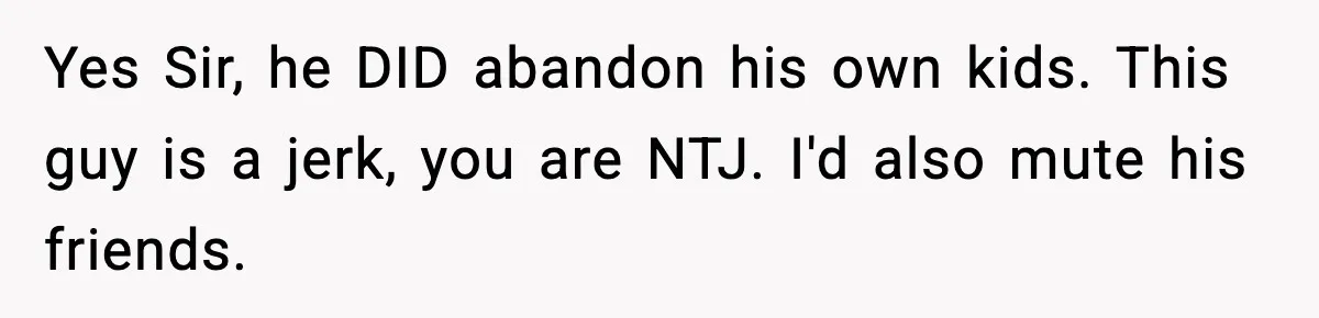 Woman Calls Her Boyfriend’s Ex After He Disappears All Night, Now He Says She Humiliated Him Yes Sir, he DID abandon his own kids. This guy is a jerk, you are NTJ. I'd also mute his friends.