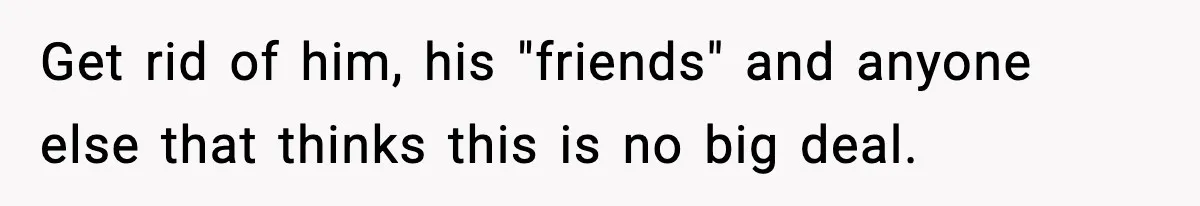 Woman Calls Her Boyfriend’s Ex After He Disappears All Night, Now He Says She Humiliated Him Get rid of him, his "friends" and anyone else that thinks this is no big deal.