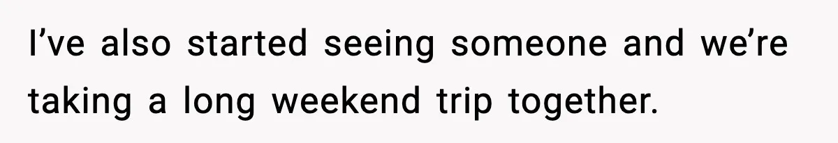 Man Refuses To Let His Ex-Wife Stay At His House, Now His Friends Are Canceling The Vacation I’ve also started seeing someone and we’re taking a long weekend trip together.