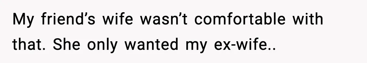 Man Refuses To Let His Ex-Wife Stay At His House, Now His Friends Are Canceling The Vacation My friend’s wife wasn’t comfortable with that. She only wanted my ex-wife..