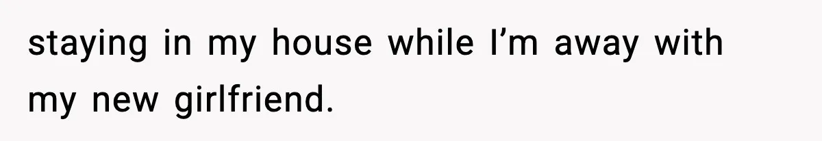 Man Refuses To Let His Ex-Wife Stay At His House, Now His Friends Are Canceling The Vacation staying in my house while I’m away with my new girlfriend.