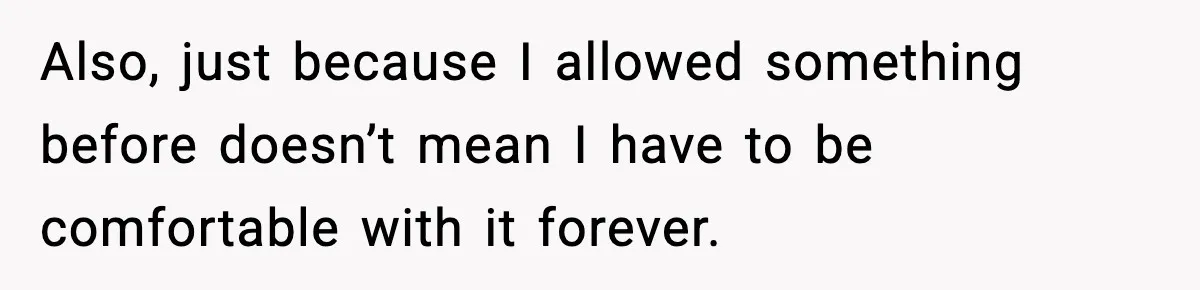 Man Refuses To Let His Ex-Wife Stay At His House, Now His Friends Are Canceling The Vacation Also, just because I allowed something before doesn’t mean I have to be comfortable with it forever.