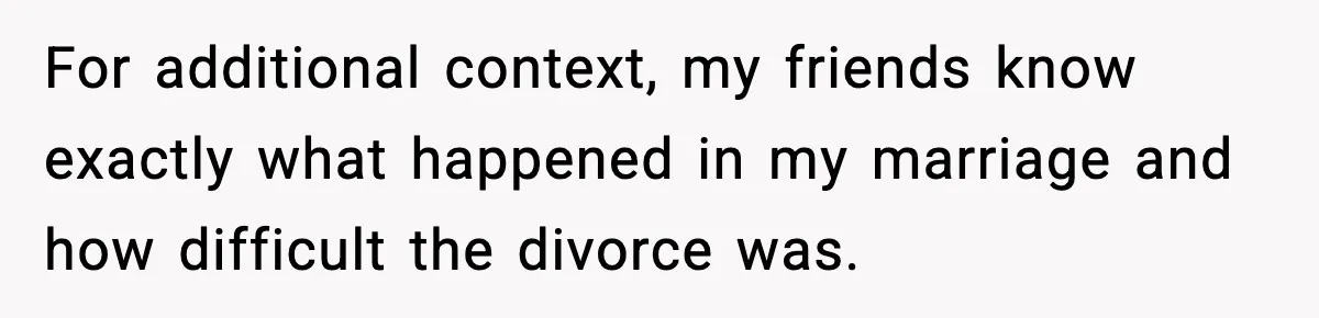Man Refuses To Let His Ex-Wife Stay At His House, Now His Friends Are Canceling The Vacation For additional context, my friends know exactly what happened in my marriage and how difficult the divorce was.