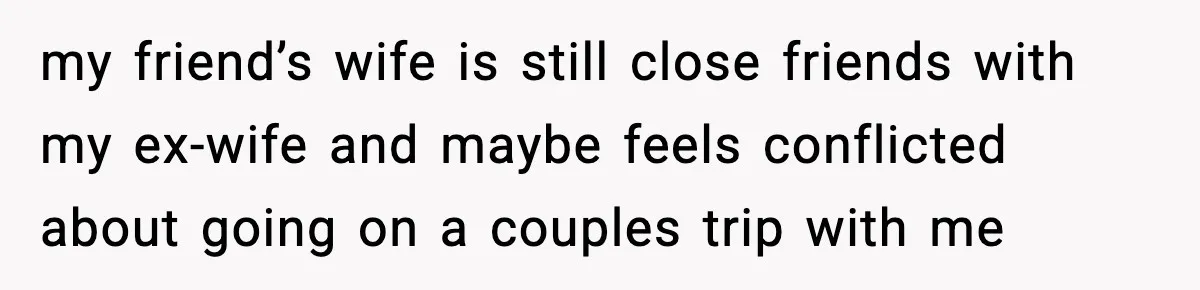Man Refuses To Let His Ex-Wife Stay At His House, Now His Friends Are Canceling The Vacation my friend’s wife is still close friends with my ex-wife and maybe feels conflicted about going on a couples trip with me