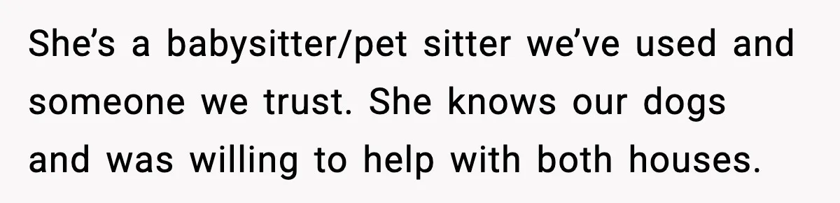 Man Refuses To Let His Ex-Wife Stay At His House, Now His Friends Are Canceling The Vacation She’s a babysitter/pet sitter we’ve used and someone we trust. She knows our dogs and was willing to help with both houses.