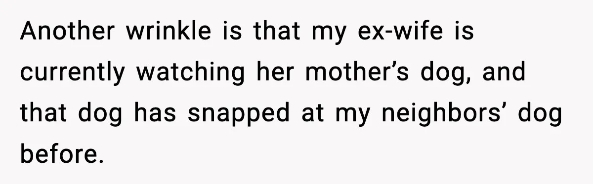 Man Refuses To Let His Ex-Wife Stay At His House, Now His Friends Are Canceling The Vacation Another wrinkle is that my ex-wife is currently watching her mother’s dog, and that dog has snapped at my neighbors’ dog before.