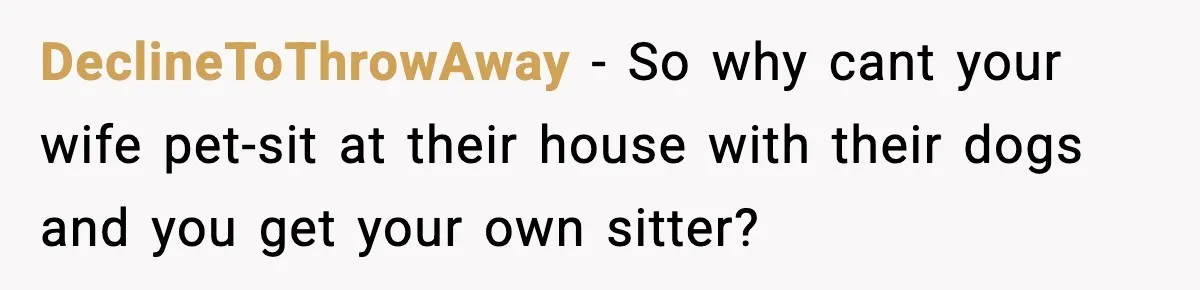 Man Refuses To Let His Ex-Wife Stay At His House, Now His Friends Are Canceling The Vacation DeclineToThrowAway − So why cant your wife pet-sit at their house with their dogs and you get your own sitter?