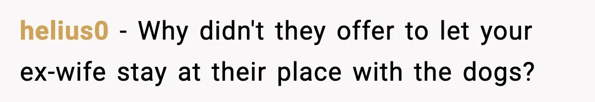 Man Refuses To Let His Ex-Wife Stay At His House, Now His Friends Are Canceling The Vacation helius0 − Why didn't they offer to let your ex-wife stay at their place with the dogs?