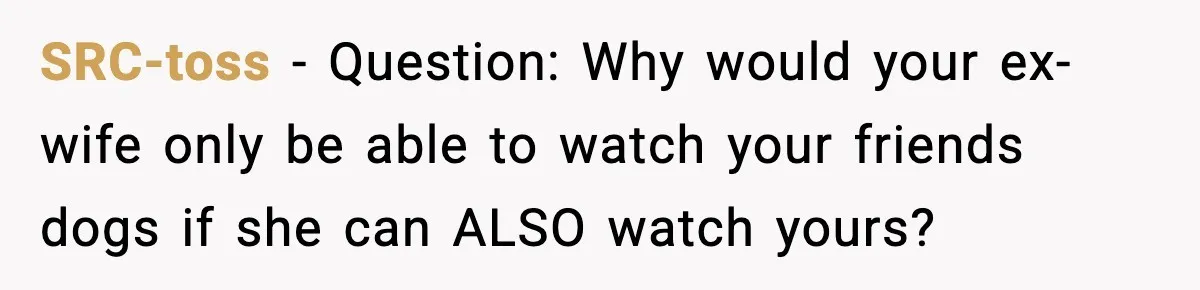 Man Refuses To Let His Ex-Wife Stay At His House, Now His Friends Are Canceling The Vacation SRC-toss − Question: Why would your ex-wife only be able to watch your friends dogs if she can ALSO watch yours?