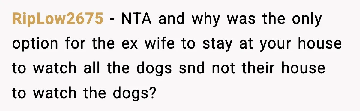 Man Refuses To Let His Ex-Wife Stay At His House, Now His Friends Are Canceling The Vacation RipLow2675 − NTA and why was the only option for the ex wife to stay at your house to watch all the dogs snd not their house to watch the...