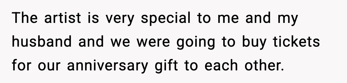 Woman Refuses to Leave Her Dream Concert After Her Friend Has A Panic Attack, Now Everyone’s Calling Her Selfish The artist is very special to me and my husband and we were going to buy tickets for our anniversary gift to each other.