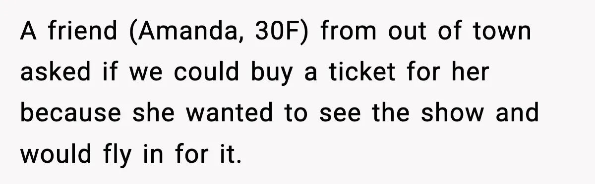 Woman Refuses to Leave Her Dream Concert After Her Friend Has A Panic Attack, Now Everyone’s Calling Her Selfish A friend (Amanda, 30F) from out of town asked if we could buy a ticket for her because she wanted to see the show and would fly in for it.