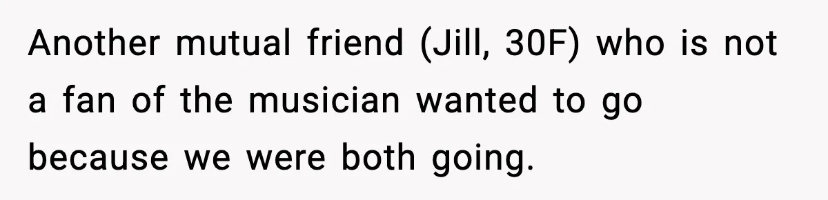 Woman Refuses to Leave Her Dream Concert After Her Friend Has A Panic Attack, Now Everyone’s Calling Her Selfish Another mutual friend (Jill, 30F) who is not a fan of the musician wanted to go because we were both going.