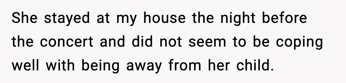 Woman Refuses to Leave Her Dream Concert After Her Friend Has A Panic Attack, Now Everyone’s Calling Her Selfish She stayed at my house the night before the concert and did not seem to be coping well with being away from her child.