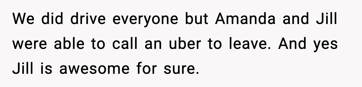 Woman Refuses to Leave Her Dream Concert After Her Friend Has A Panic Attack, Now Everyone’s Calling Her Selfish We did drive everyone but Amanda and Jill were able to call an uber to leave. And yes Jill is awesome for sure.