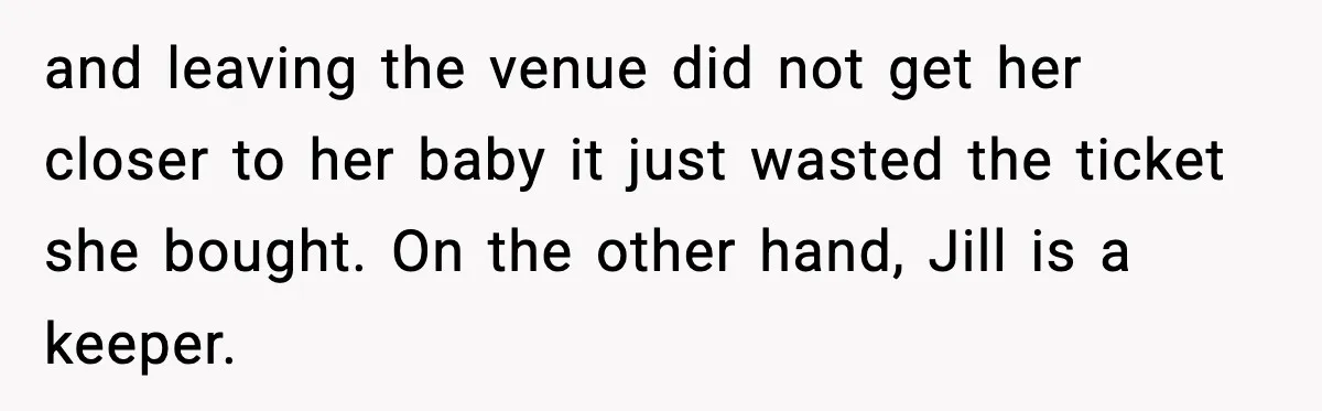 Woman Refuses to Leave Her Dream Concert After Her Friend Has A Panic Attack, Now Everyone’s Calling Her Selfish and leaving the venue did not get her closer to her baby it just wasted the ticket she bought. On the other hand, Jill is a keeper.
