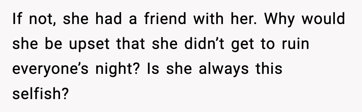 Woman Refuses to Leave Her Dream Concert After Her Friend Has A Panic Attack, Now Everyone’s Calling Her Selfish If not, she had a friend with her. Why would she be upset that she didn’t get to ruin everyone’s night? Is she always this selfish?
