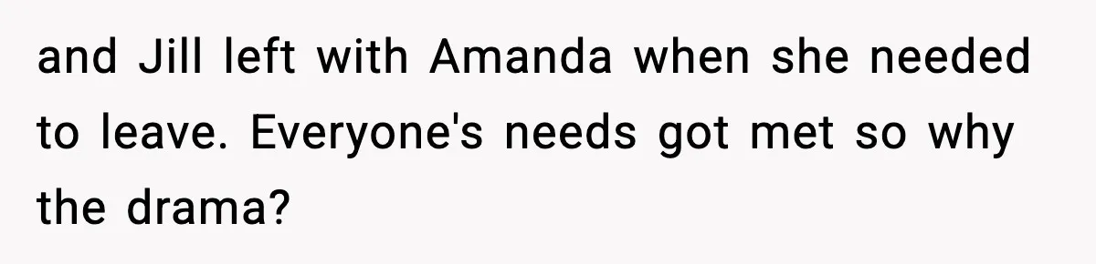 Woman Refuses to Leave Her Dream Concert After Her Friend Has A Panic Attack, Now Everyone’s Calling Her Selfish and Jill left with Amanda when she needed to leave. Everyone's needs got met so why the drama?