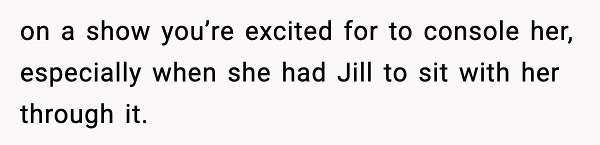 Woman Refuses to Leave Her Dream Concert After Her Friend Has A Panic Attack, Now Everyone’s Calling Her Selfish on a show you’re excited for to console her, especially when she had Jill to sit with her through it.