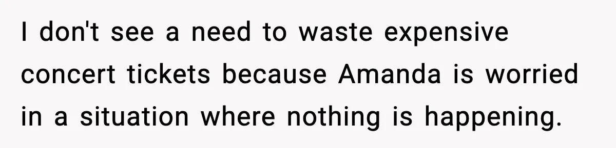 Woman Refuses to Leave Her Dream Concert After Her Friend Has A Panic Attack, Now Everyone’s Calling Her Selfish I don't see a need to waste expensive concert tickets because Amanda is worried in a situation where nothing is happening.