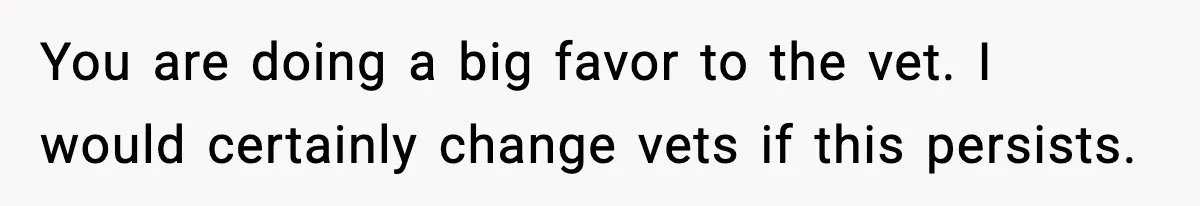 Vet Receptionist Blames the Doctor for Every Mistake, Now One Cat Owner Wants the Truth to Come Out You are doing a big favor to the vet. I would certainly change vets if this persists.