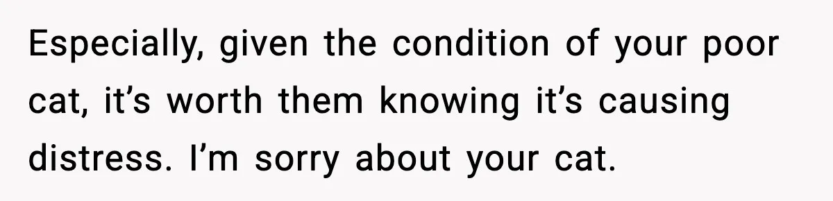 Vet Receptionist Blames the Doctor for Every Mistake, Now One Cat Owner Wants the Truth to Come Out Especially, given the condition of your poor cat, it’s worth them knowing it’s causing distress. I’m sorry about your cat.
