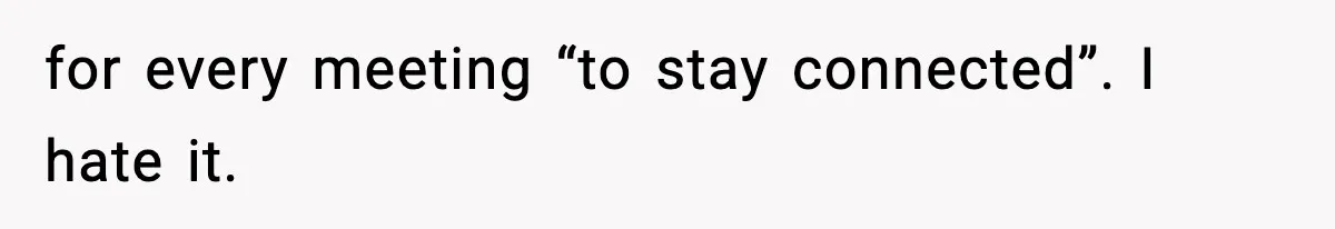 for every meeting “to stay connected”. I hate it.
