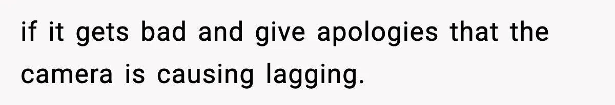 if it gets bad and give apologies that the camera is causing lagging.