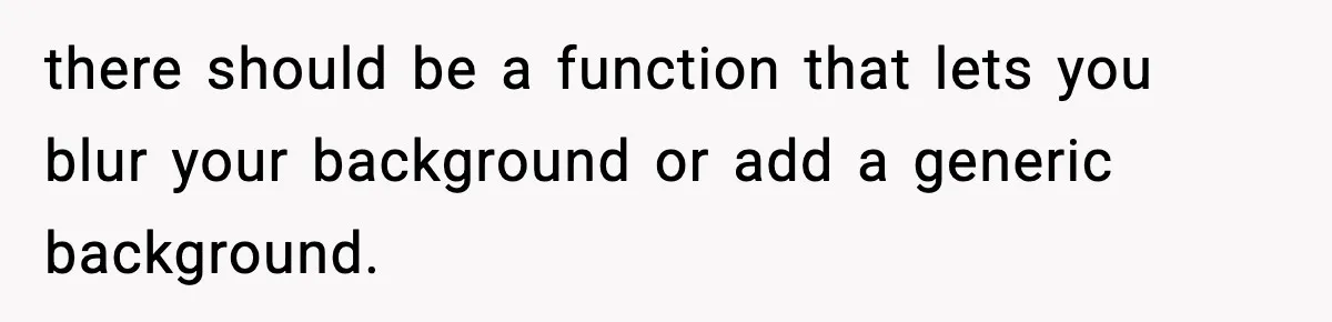 there should be a function that lets you blur your background or add a generic background.