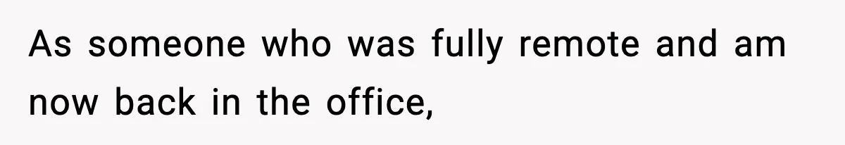 As someone who was fully remote and am now back in the office,