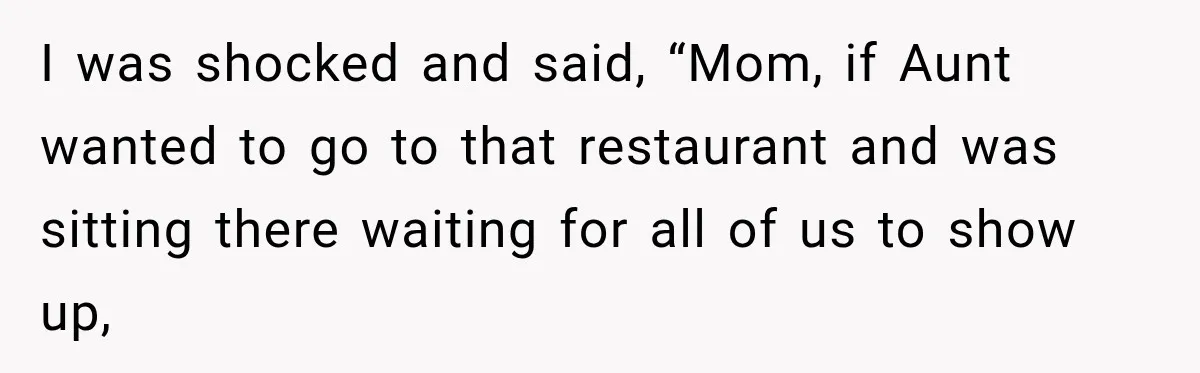 Mom Changed Her Sister’s Birthday Restaurant, Then Couldn’t Understand Why Anyone Was Upset I was shocked and said, “Mom, if Aunt wanted to go to that restaurant and was sitting there waiting for all of us to show up,