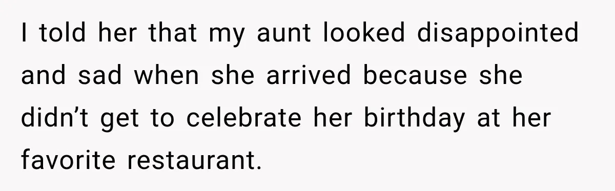 Mom Changed Her Sister’s Birthday Restaurant, Then Couldn’t Understand Why Anyone Was Upset I told her that my aunt looked disappointed and sad when she arrived because she didn’t get to celebrate her birthday at her favorite restaurant.