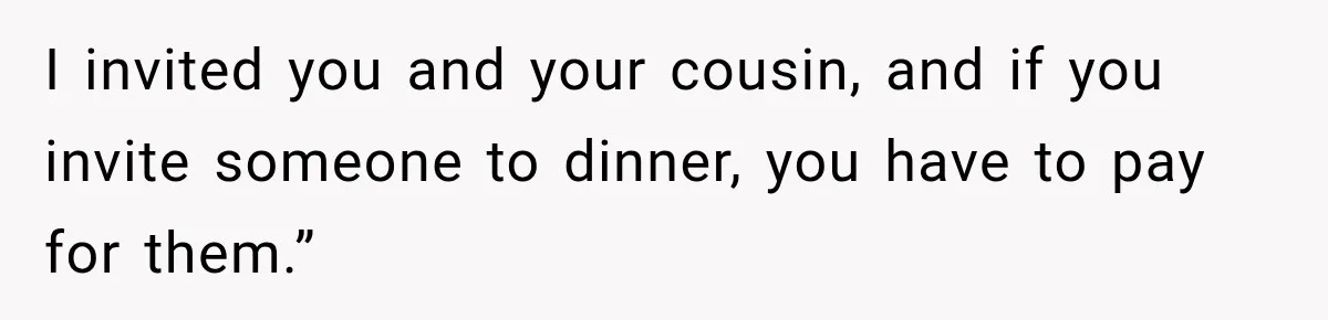 Mom Changed Her Sister’s Birthday Restaurant, Then Couldn’t Understand Why Anyone Was Upset I invited you and your cousin, and if you invite someone to dinner, you have to pay for them.”