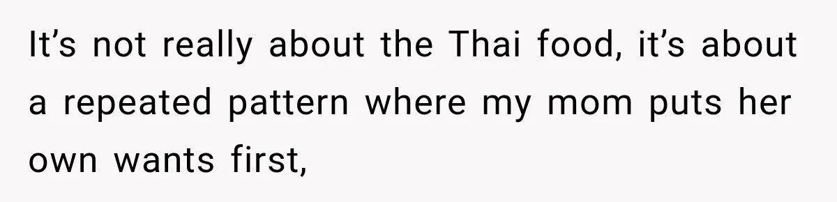 Mom Changed Her Sister’s Birthday Restaurant, Then Couldn’t Understand Why Anyone Was Upset It’s not really about the Thai food, it’s about a repeated pattern where my mom puts her own wants first,