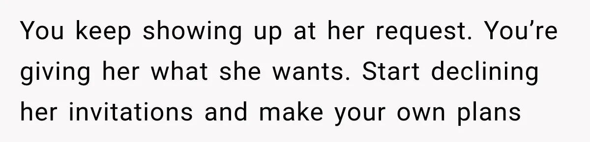 Mom Changed Her Sister’s Birthday Restaurant, Then Couldn’t Understand Why Anyone Was Upset You keep showing up at her request. You’re giving her what she wants. Start declining her invitations and make your own plans