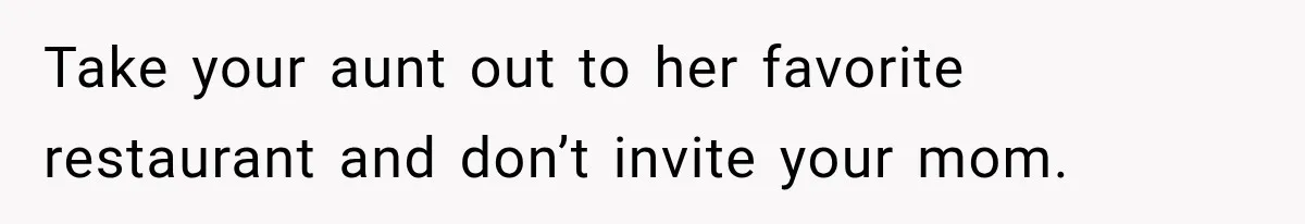Mom Changed Her Sister’s Birthday Restaurant, Then Couldn’t Understand Why Anyone Was Upset Take your aunt out to her favorite restaurant and don’t invite your mom.