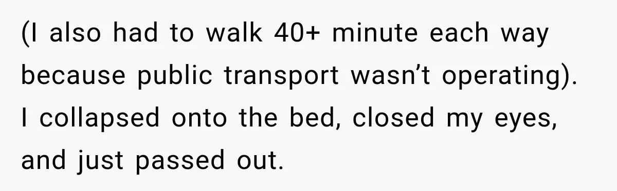 (I also had to walk 40+ minute each way because public transport wasn’t operating). I collapsed onto the bed, closed my eyes, and just passed out.