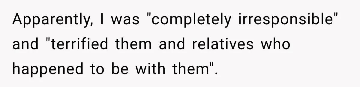 Apparently, I was "completely irresponsible" and "terrified them and relatives who happened to be with them".