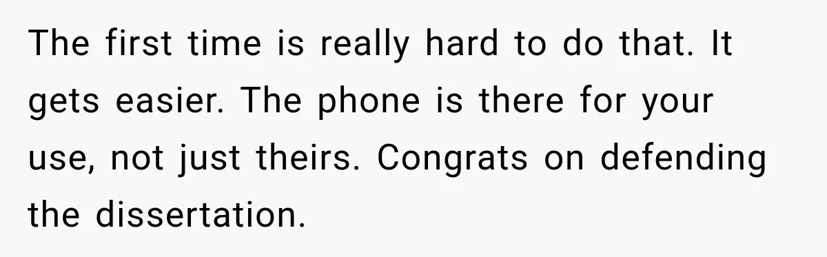 The first time is really hard to do that. It gets easier. The phone is there for your use, not just theirs. Congrats on defending the dissertation.