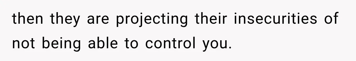 then they are projecting their insecurities of not being able to control you.