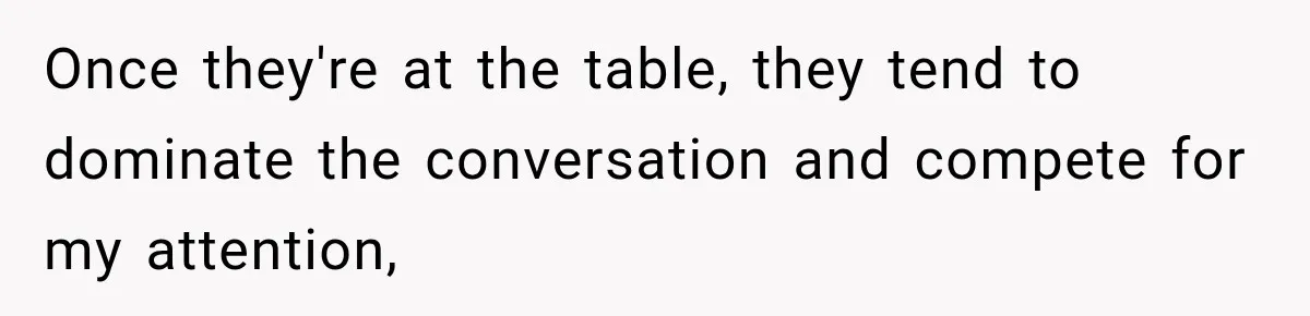 Woman Lied To Summer Camp Kids To Get Extra Dessert For Her Niece, Was She Wrong? Once they're at the table, they tend to dominate the conversation and compete for my attention,