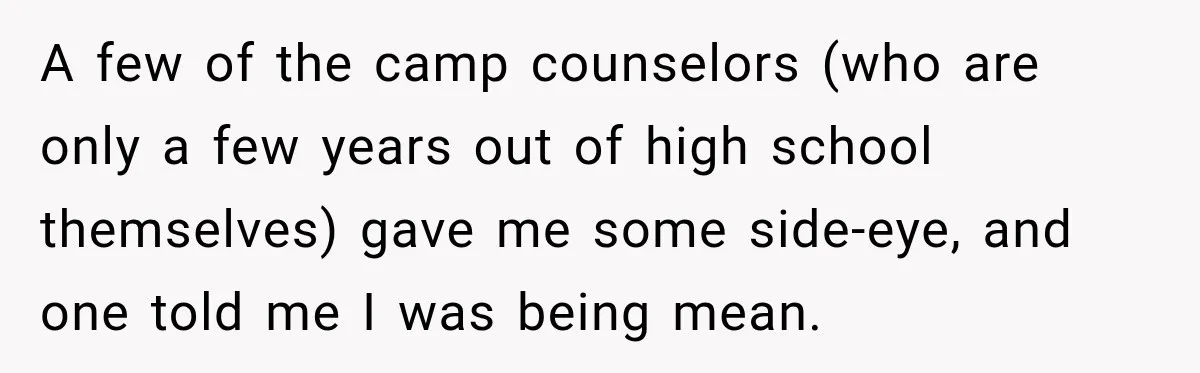Woman Lied To Summer Camp Kids To Get Extra Dessert For Her Niece, Was She Wrong? A few of the camp counselors (who are only a few years out of high school themselves) gave me some side-eye, and one told me I was being mean.