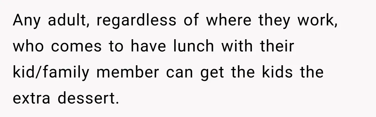 Woman Lied To Summer Camp Kids To Get Extra Dessert For Her Niece, Was She Wrong? Any adult, regardless of where they work, who comes to have lunch with their kid/family member can get the kids the extra dessert.