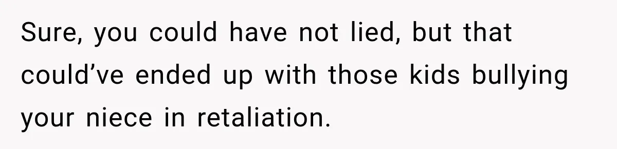 Woman Lied To Summer Camp Kids To Get Extra Dessert For Her Niece, Was She Wrong? Sure, you could have not lied, but that could’ve ended up with those kids bullying your niece in retaliation.
