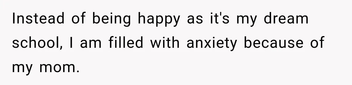 Instead of being happy as it's my dream school, I am filled with anxiety because of my mom.